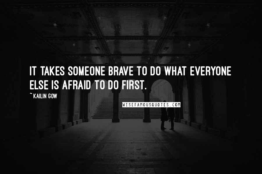 Kailin Gow Quotes: It takes someone brave to do what everyone else is afraid to do first.