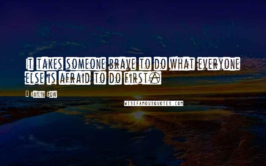 Kailin Gow Quotes: It takes someone brave to do what everyone else is afraid to do first.