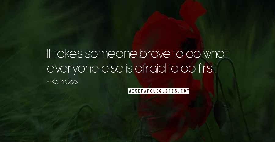 Kailin Gow Quotes: It takes someone brave to do what everyone else is afraid to do first.