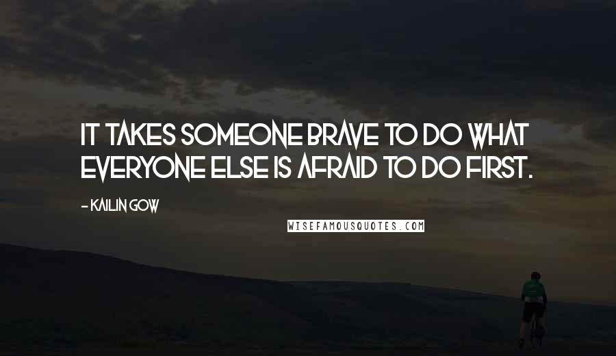 Kailin Gow Quotes: It takes someone brave to do what everyone else is afraid to do first.