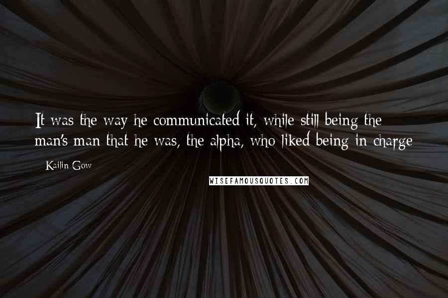 Kailin Gow Quotes: It was the way he communicated it, while still being the man's man that he was, the alpha, who liked being in charge