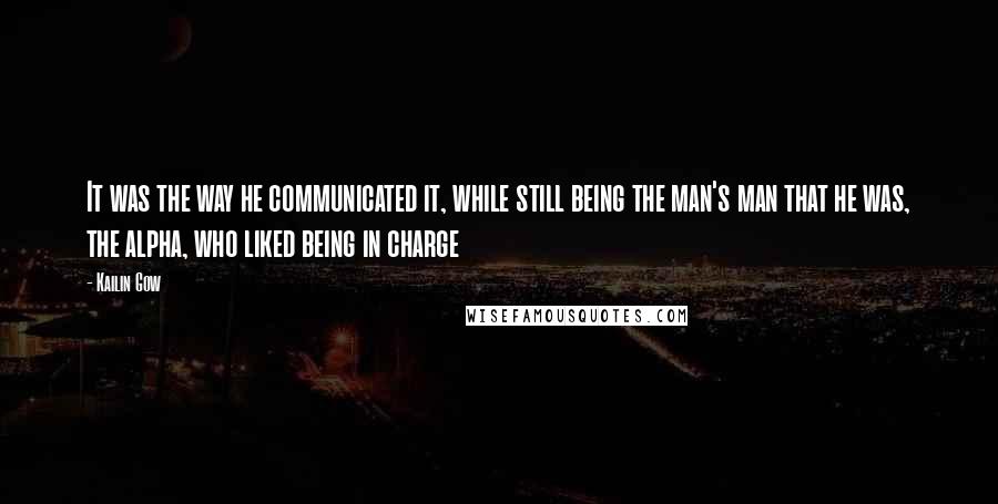 Kailin Gow Quotes: It was the way he communicated it, while still being the man's man that he was, the alpha, who liked being in charge