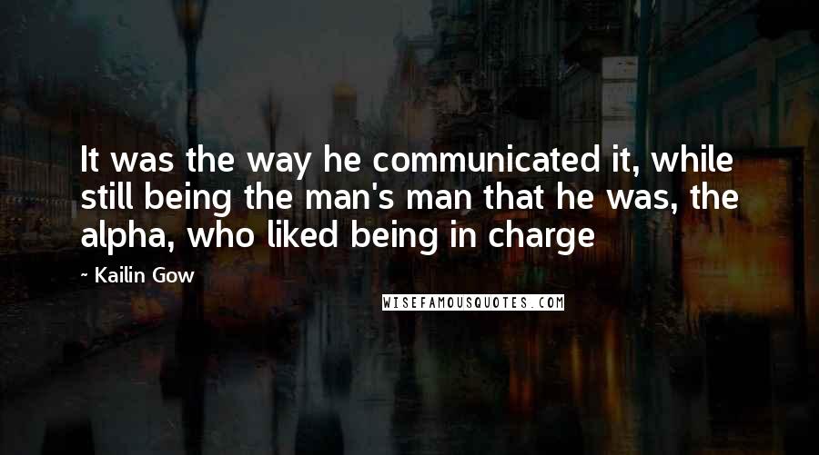 Kailin Gow Quotes: It was the way he communicated it, while still being the man's man that he was, the alpha, who liked being in charge