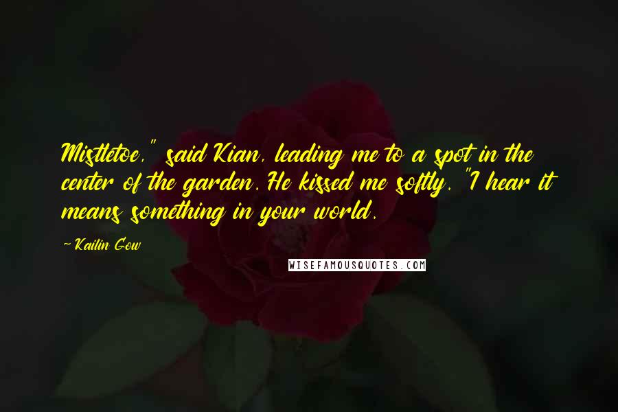 Kailin Gow Quotes: Mistletoe," said Kian, leading me to a spot in the center of the garden. He kissed me softly. "I hear it means something in your world.