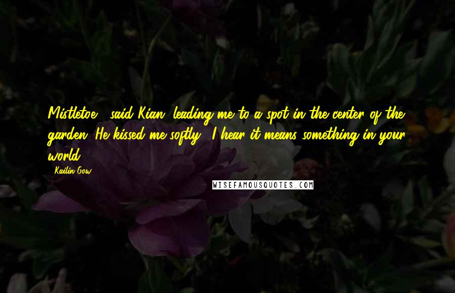 Kailin Gow Quotes: Mistletoe," said Kian, leading me to a spot in the center of the garden. He kissed me softly. "I hear it means something in your world.