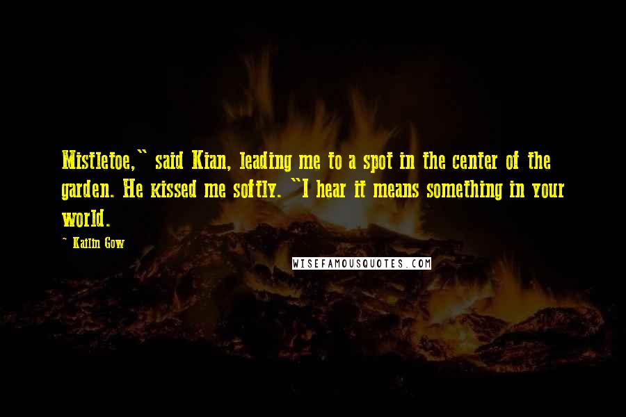 Kailin Gow Quotes: Mistletoe," said Kian, leading me to a spot in the center of the garden. He kissed me softly. "I hear it means something in your world.