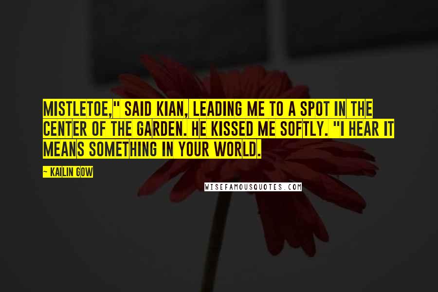 Kailin Gow Quotes: Mistletoe," said Kian, leading me to a spot in the center of the garden. He kissed me softly. "I hear it means something in your world.