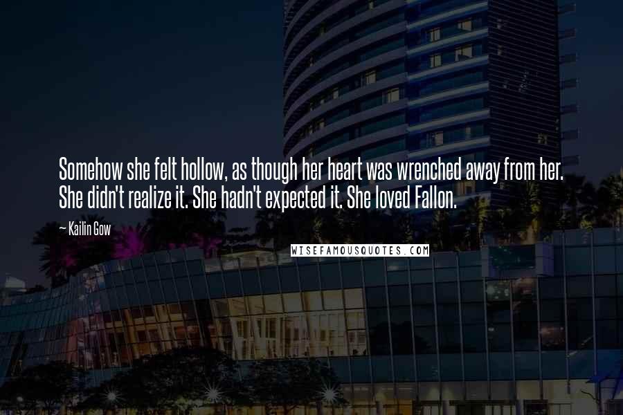Kailin Gow Quotes: Somehow she felt hollow, as though her heart was wrenched away from her. She didn't realize it. She hadn't expected it. She loved Fallon.