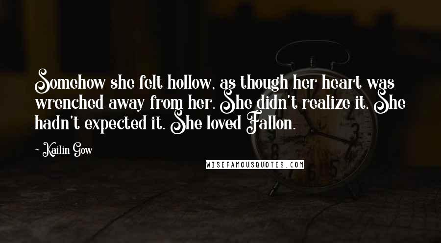 Kailin Gow Quotes: Somehow she felt hollow, as though her heart was wrenched away from her. She didn't realize it. She hadn't expected it. She loved Fallon.