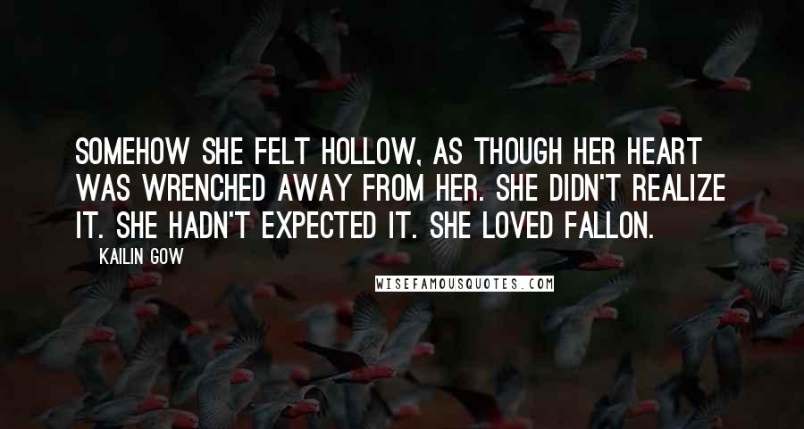 Kailin Gow Quotes: Somehow she felt hollow, as though her heart was wrenched away from her. She didn't realize it. She hadn't expected it. She loved Fallon.