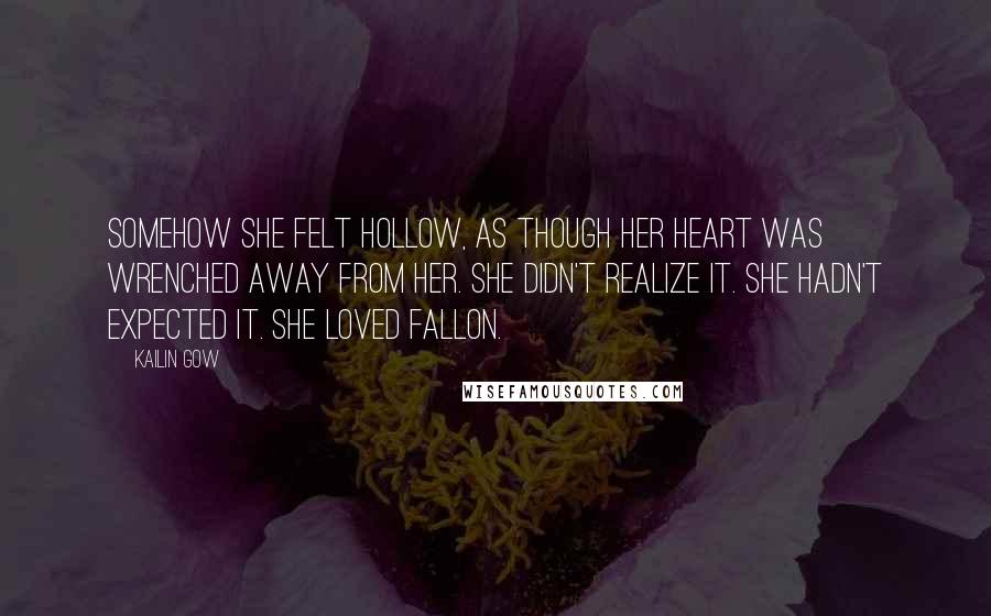 Kailin Gow Quotes: Somehow she felt hollow, as though her heart was wrenched away from her. She didn't realize it. She hadn't expected it. She loved Fallon.