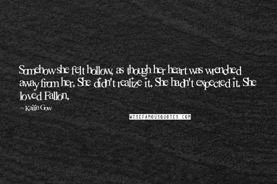 Kailin Gow Quotes: Somehow she felt hollow, as though her heart was wrenched away from her. She didn't realize it. She hadn't expected it. She loved Fallon.
