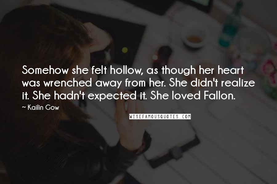 Kailin Gow Quotes: Somehow she felt hollow, as though her heart was wrenched away from her. She didn't realize it. She hadn't expected it. She loved Fallon.