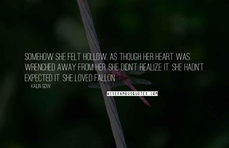 Kailin Gow Quotes: Somehow she felt hollow, as though her heart was wrenched away from her. She didn't realize it. She hadn't expected it. She loved Fallon.
