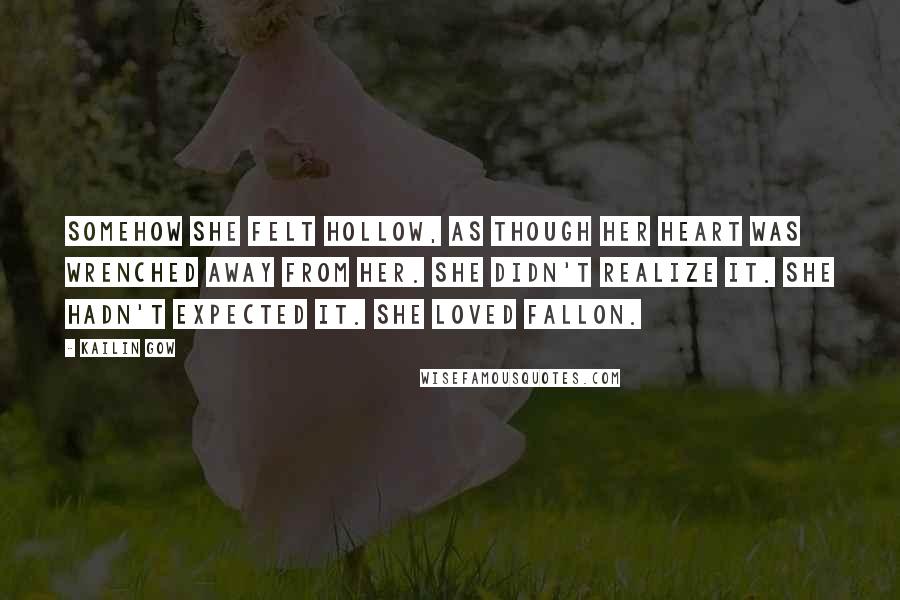 Kailin Gow Quotes: Somehow she felt hollow, as though her heart was wrenched away from her. She didn't realize it. She hadn't expected it. She loved Fallon.