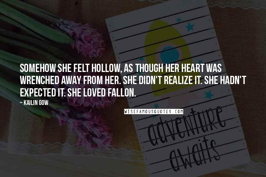 Kailin Gow Quotes: Somehow she felt hollow, as though her heart was wrenched away from her. She didn't realize it. She hadn't expected it. She loved Fallon.