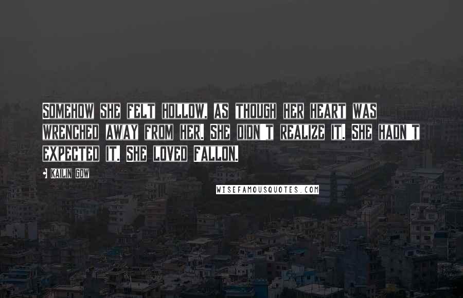 Kailin Gow Quotes: Somehow she felt hollow, as though her heart was wrenched away from her. She didn't realize it. She hadn't expected it. She loved Fallon.
