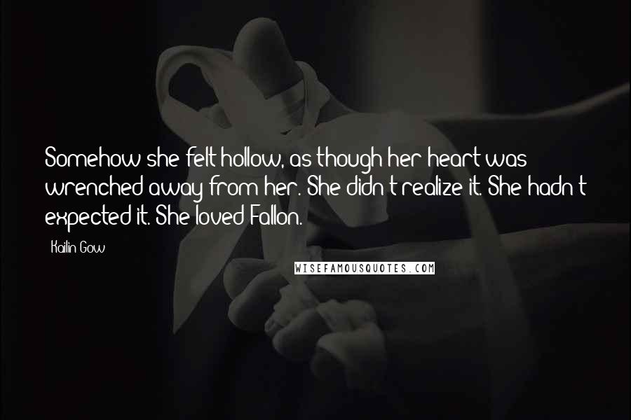 Kailin Gow Quotes: Somehow she felt hollow, as though her heart was wrenched away from her. She didn't realize it. She hadn't expected it. She loved Fallon.