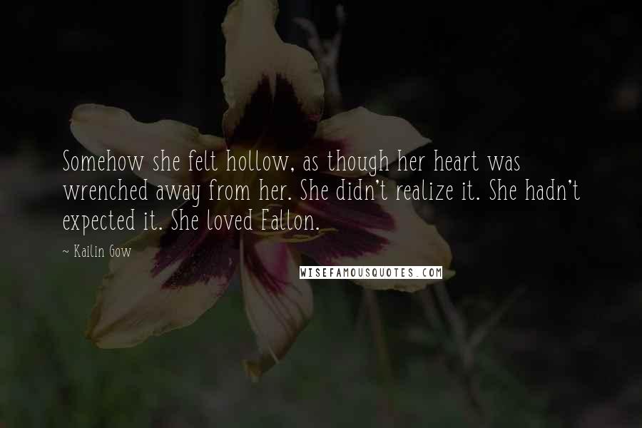 Kailin Gow Quotes: Somehow she felt hollow, as though her heart was wrenched away from her. She didn't realize it. She hadn't expected it. She loved Fallon.
