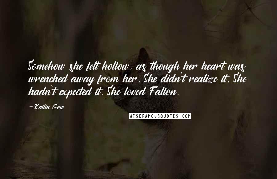 Kailin Gow Quotes: Somehow she felt hollow, as though her heart was wrenched away from her. She didn't realize it. She hadn't expected it. She loved Fallon.