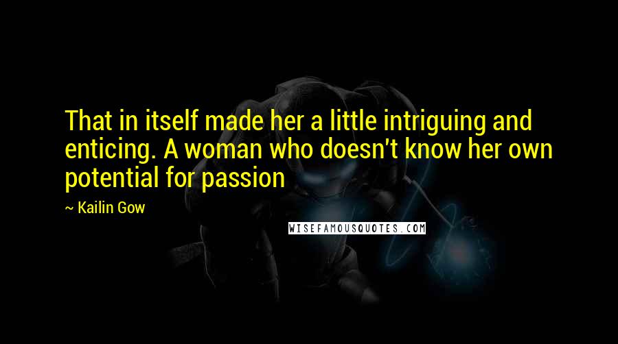 Kailin Gow Quotes: That in itself made her a little intriguing and enticing. A woman who doesn't know her own potential for passion