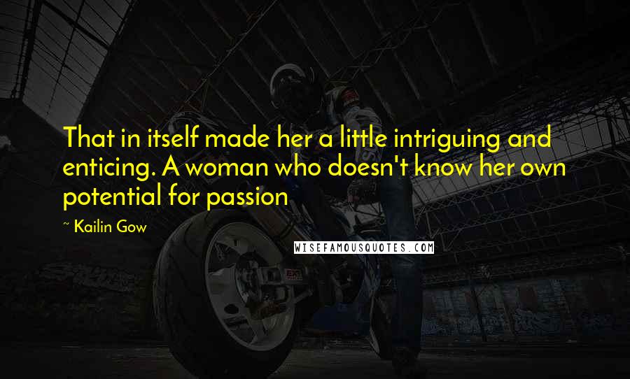 Kailin Gow Quotes: That in itself made her a little intriguing and enticing. A woman who doesn't know her own potential for passion