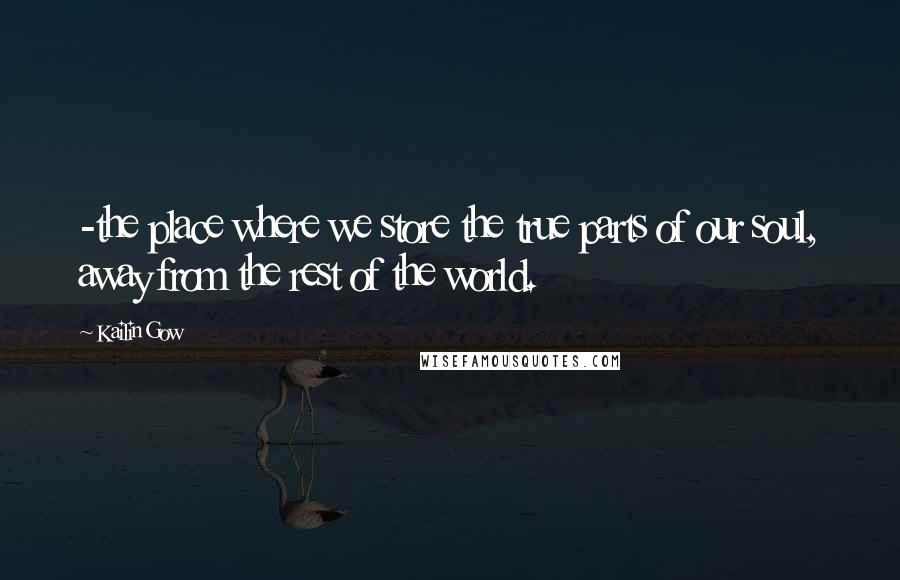 Kailin Gow Quotes: -the place where we store the true parts of our soul, away from the rest of the world.
