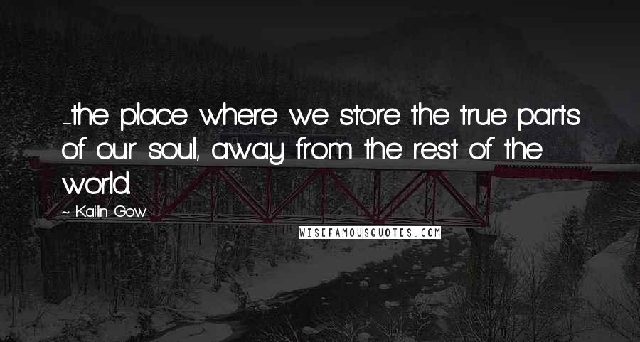 Kailin Gow Quotes: -the place where we store the true parts of our soul, away from the rest of the world.