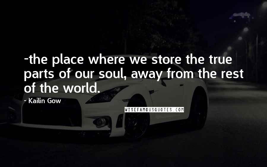 Kailin Gow Quotes: -the place where we store the true parts of our soul, away from the rest of the world.