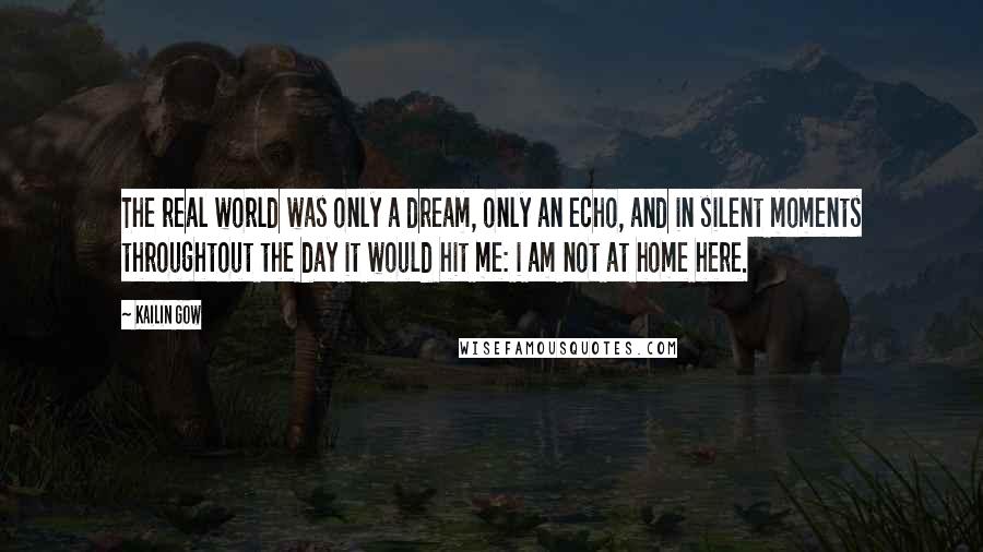 Kailin Gow Quotes: The real world was only a dream, only an echo, and in silent moments throughtout the day it would hit me: i am not at home here.