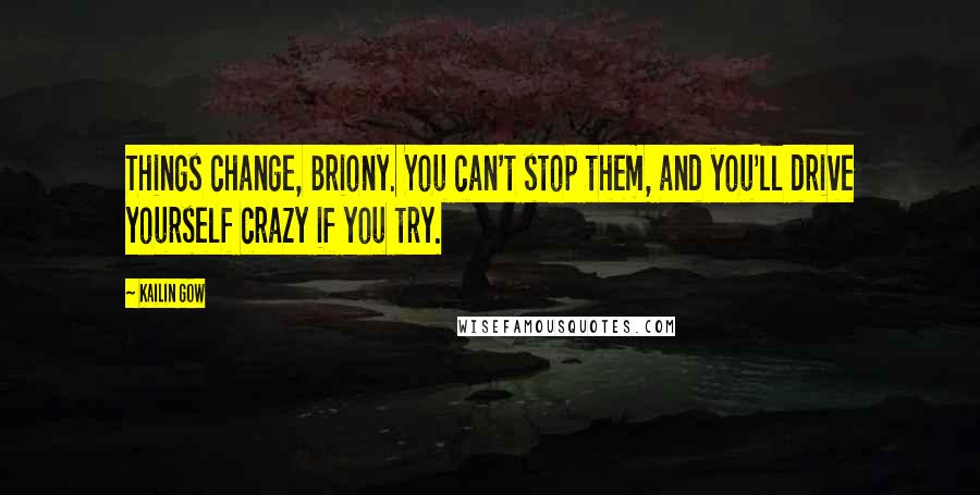 Kailin Gow Quotes: Things change, Briony. You can't stop them, and you'll drive yourself crazy if you try.