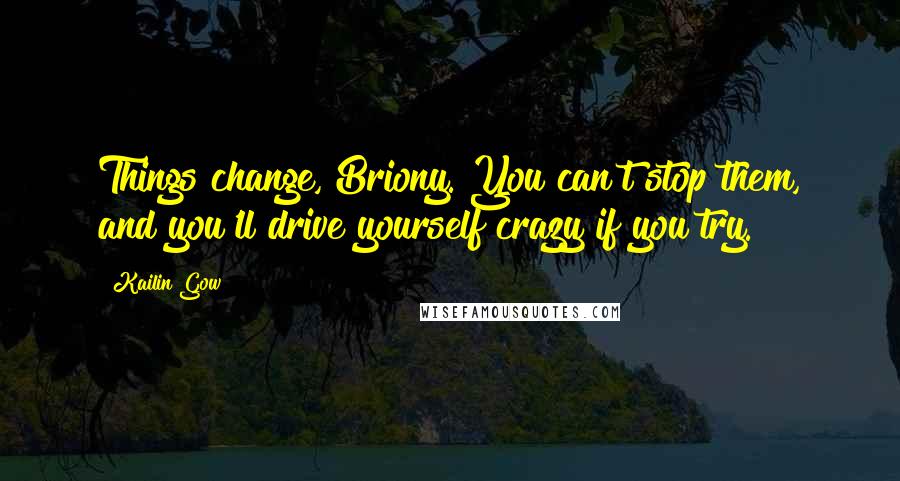 Kailin Gow Quotes: Things change, Briony. You can't stop them, and you'll drive yourself crazy if you try.