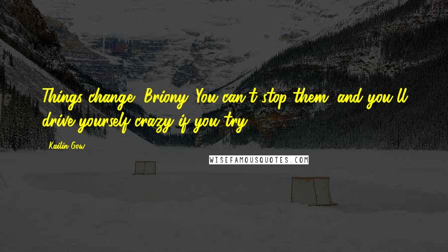 Kailin Gow Quotes: Things change, Briony. You can't stop them, and you'll drive yourself crazy if you try.