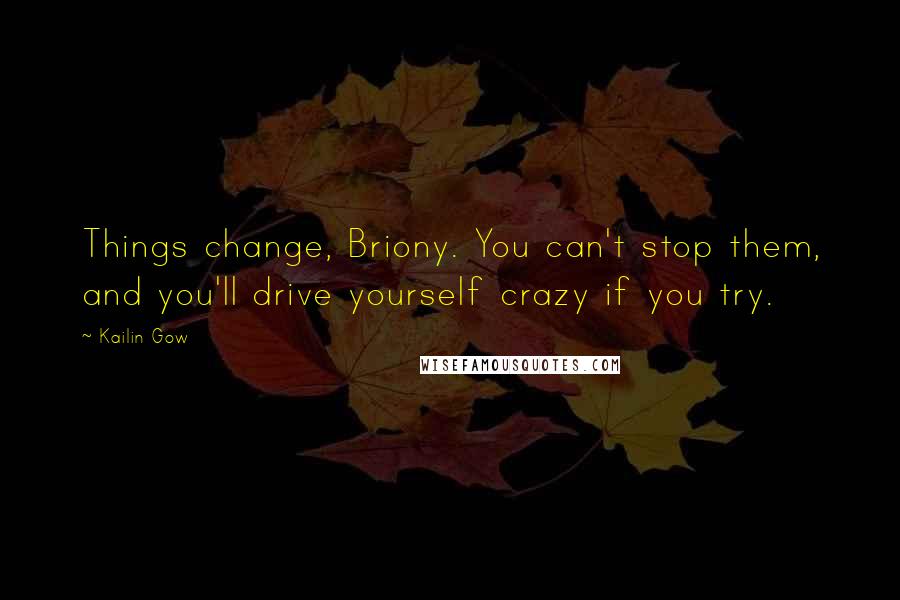 Kailin Gow Quotes: Things change, Briony. You can't stop them, and you'll drive yourself crazy if you try.