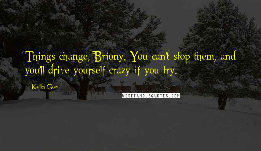 Kailin Gow Quotes: Things change, Briony. You can't stop them, and you'll drive yourself crazy if you try.