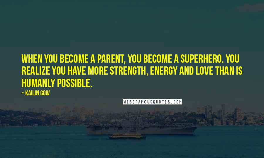 Kailin Gow Quotes: When you become a parent, you become a superhero. You realize you have more strength, energy and love than is humanly possible.