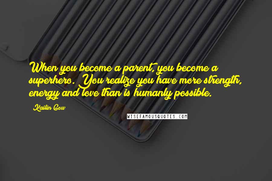 Kailin Gow Quotes: When you become a parent, you become a superhero. You realize you have more strength, energy and love than is humanly possible.