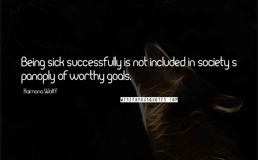 Kaimana Wolff Quotes: Being sick successfully is not included in society's panoply of worthy goals.