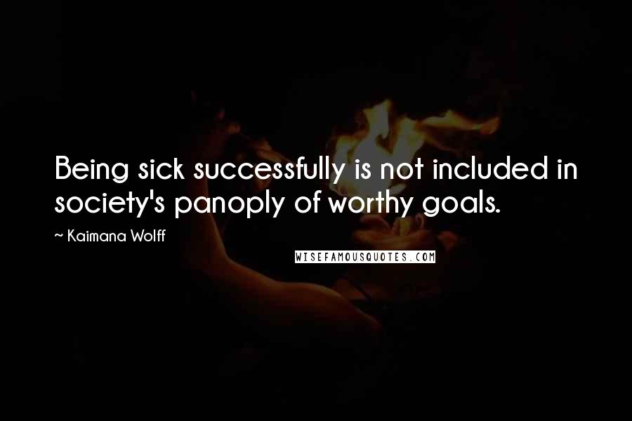 Kaimana Wolff Quotes: Being sick successfully is not included in society's panoply of worthy goals.