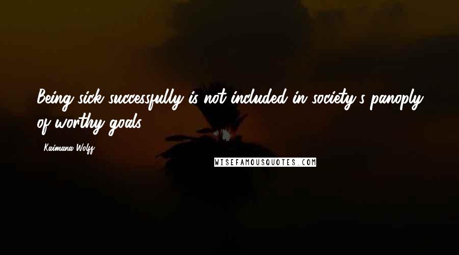 Kaimana Wolff Quotes: Being sick successfully is not included in society's panoply of worthy goals.