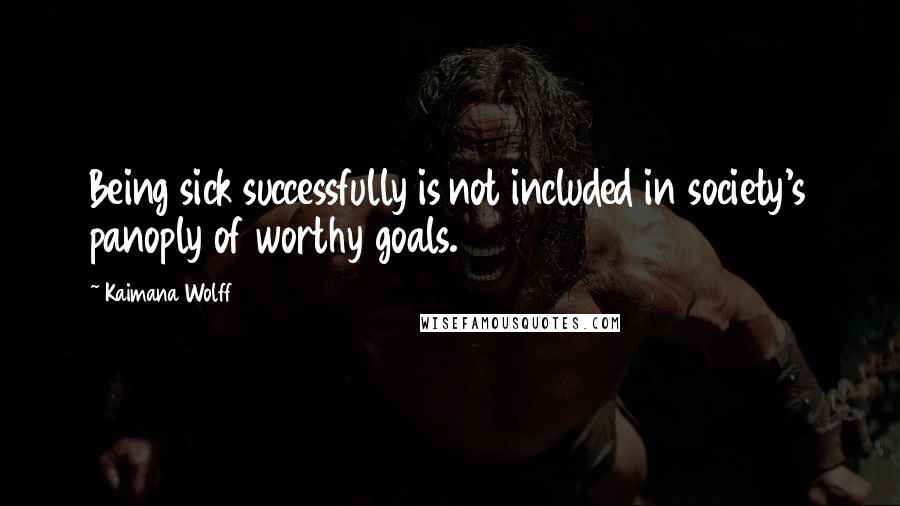 Kaimana Wolff Quotes: Being sick successfully is not included in society's panoply of worthy goals.