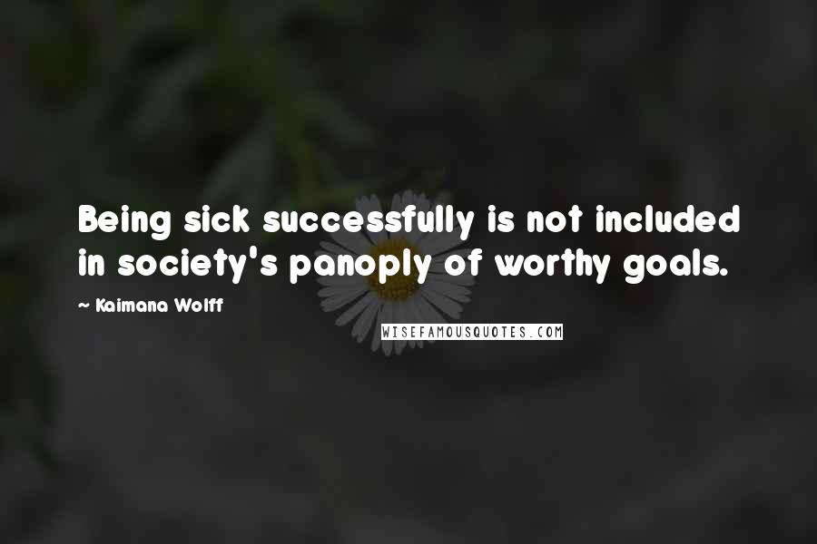 Kaimana Wolff Quotes: Being sick successfully is not included in society's panoply of worthy goals.