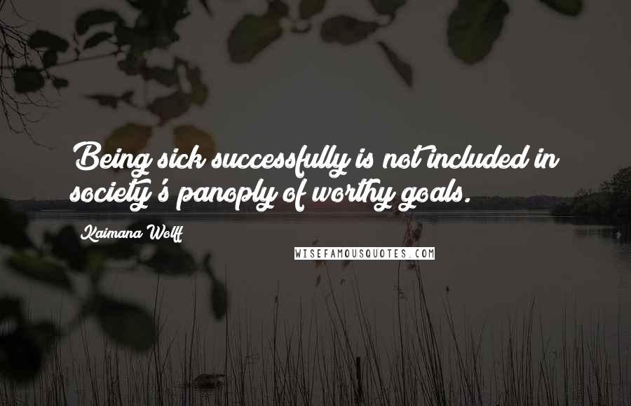 Kaimana Wolff Quotes: Being sick successfully is not included in society's panoply of worthy goals.