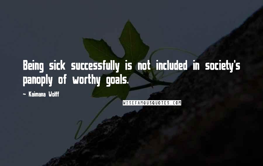 Kaimana Wolff Quotes: Being sick successfully is not included in society's panoply of worthy goals.