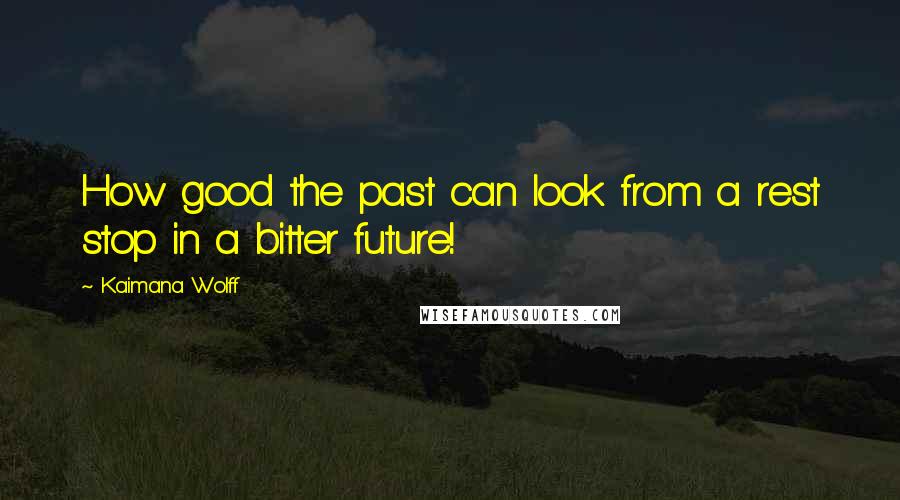 Kaimana Wolff Quotes: How good the past can look from a rest stop in a bitter future!