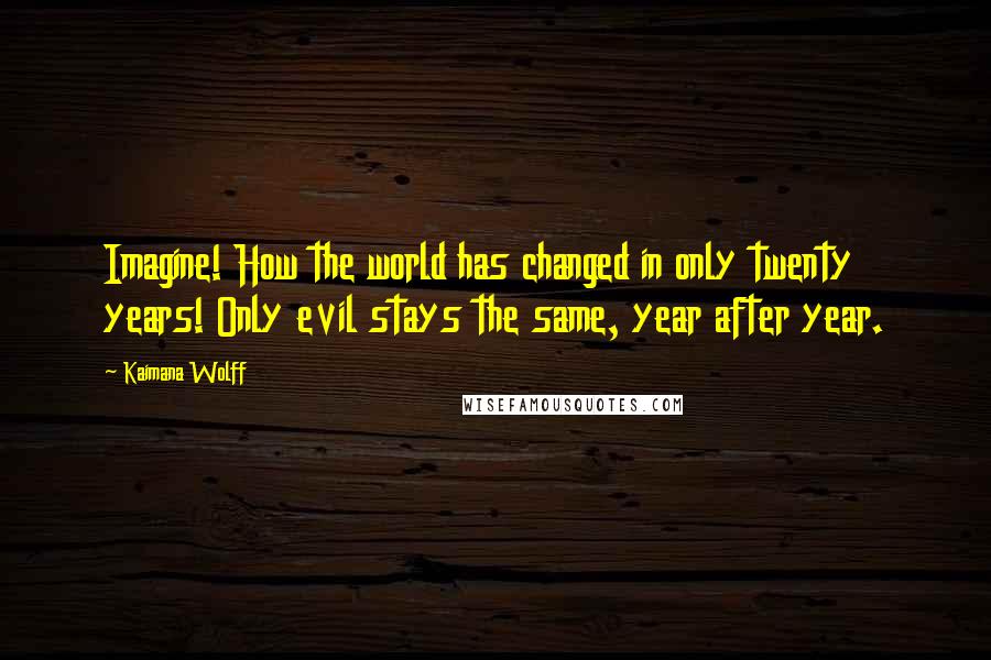 Kaimana Wolff Quotes: Imagine! How the world has changed in only twenty years! Only evil stays the same, year after year.