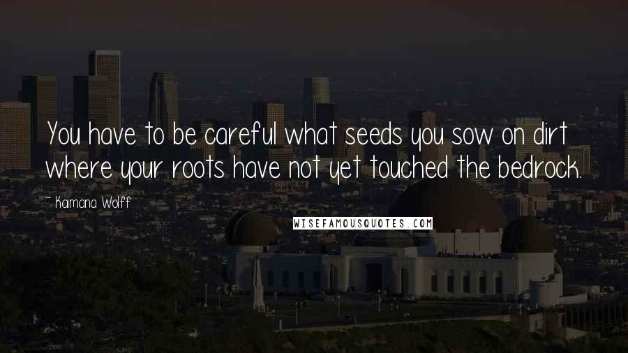Kaimana Wolff Quotes: You have to be careful what seeds you sow on dirt where your roots have not yet touched the bedrock.