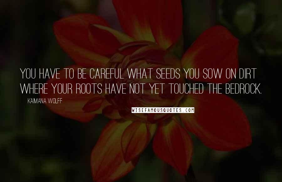 Kaimana Wolff Quotes: You have to be careful what seeds you sow on dirt where your roots have not yet touched the bedrock.