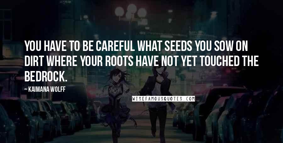 Kaimana Wolff Quotes: You have to be careful what seeds you sow on dirt where your roots have not yet touched the bedrock.