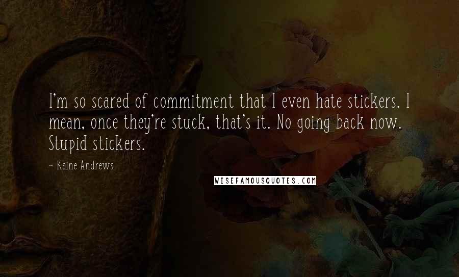 Kaine Andrews Quotes: I'm so scared of commitment that I even hate stickers. I mean, once they're stuck, that's it. No going back now. Stupid stickers.